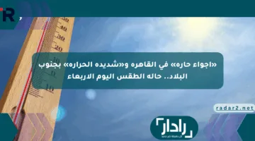 «أجواء حارة» في القاهرة و«شديدة الحرارة» بجنوب البلاد.. حالة الطقس اليوم الأربعاء